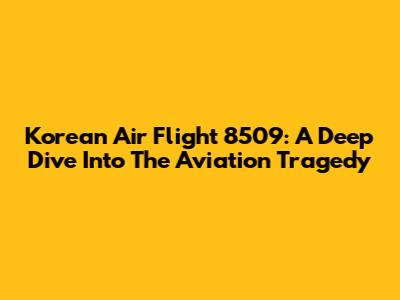 Korean Air Flight 8509: A Deep Dive Into The Aviation Tragedy