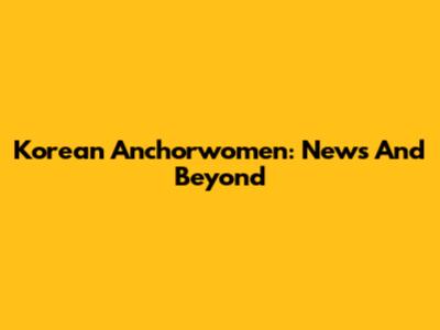 Korean Anchorwomen: News And Beyond