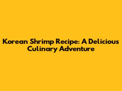 Korean Shrimp Recipe: A Delicious Culinary Adventure