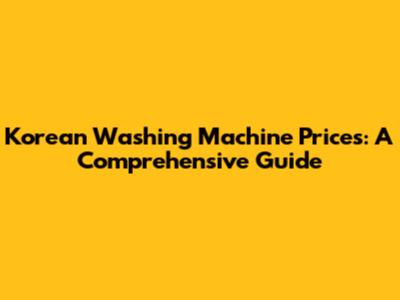 Korean Washing Machine Prices: A Comprehensive Guide