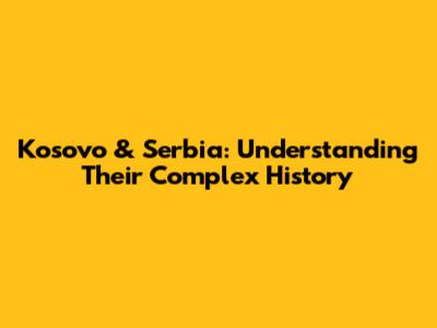 Kosovo & Serbia: Understanding Their Complex History