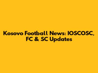 Kosovo Football News: IOSCOSC, FC & SC Updates