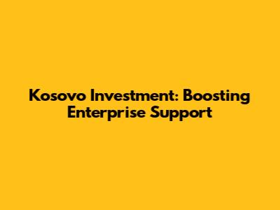 Kosovo Investment: Boosting Enterprise Support