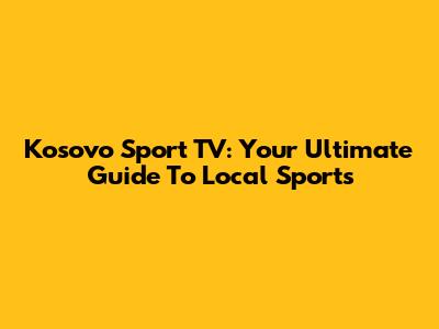 Kosovo Sport TV: Your Ultimate Guide To Local Sports