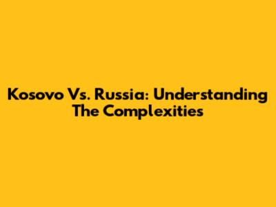 Kosovo Vs. Russia: Understanding The Complexities