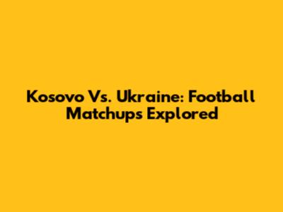 Kosovo Vs. Ukraine: Football Matchups Explored