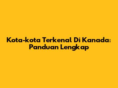 Kota-kota Terkenal Di Kanada: Panduan Lengkap