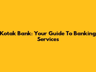 Kotak Bank: Your Guide To Banking Services
