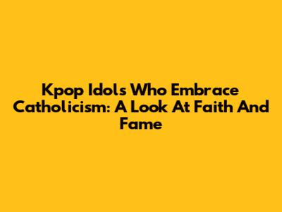 Kpop Idols Who Embrace Catholicism: A Look At Faith And Fame