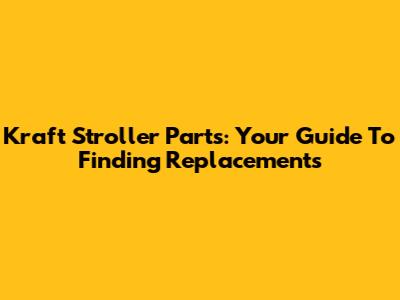 Kraft Stroller Parts: Your Guide To Finding Replacements