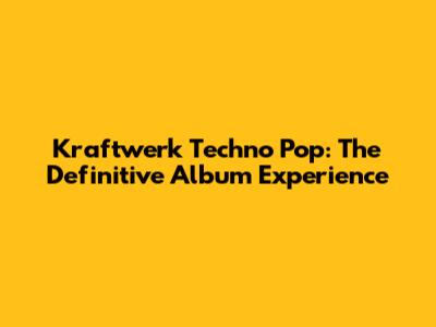 Kraftwerk Techno Pop: The Definitive Album Experience