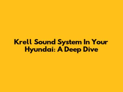 Krell Sound System In Your Hyundai: A Deep Dive