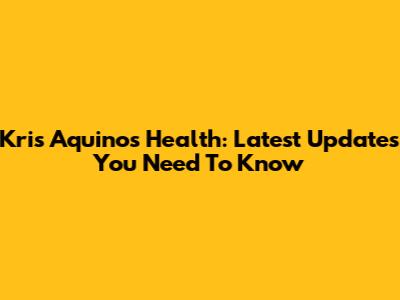 Kris Aquino's Health: Latest Updates You Need To Know