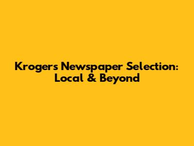Kroger's Newspaper Selection: Local & Beyond