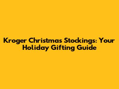 Kroger Christmas Stockings: Your Holiday Gifting Guide