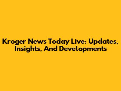 Kroger News Today Live: Updates, Insights, And Developments