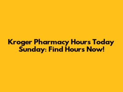 Kroger Pharmacy Hours Today Sunday: Find Hours Now!