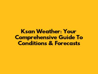 Ksan Weather: Your Comprehensive Guide To Conditions & Forecasts