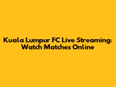 Kuala Lumpur FC Live Streaming: Watch Matches Online