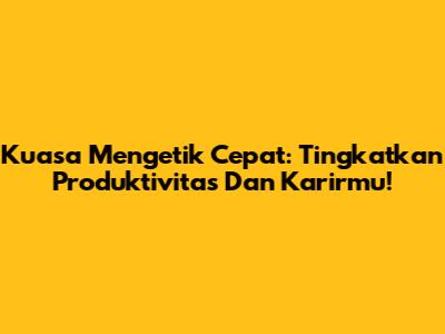 Kuasa Mengetik Cepat: Tingkatkan Produktivitas Dan Karirmu!