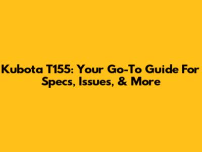 Kubota T155: Your Go-To Guide For Specs, Issues, & More