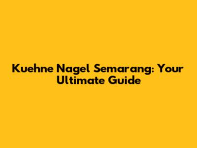 Kuehne Nagel Semarang: Your Ultimate Guide