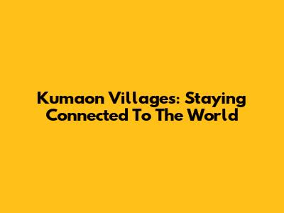 Kumaon Villages: Staying Connected To The World