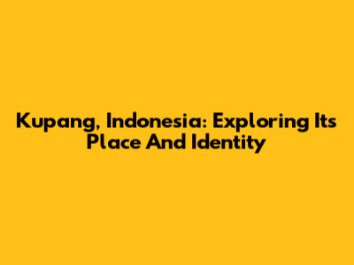 Kupang, Indonesia: Exploring Its Place And Identity