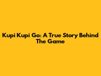 Kupi Kupi Go: A True Story Behind The Game