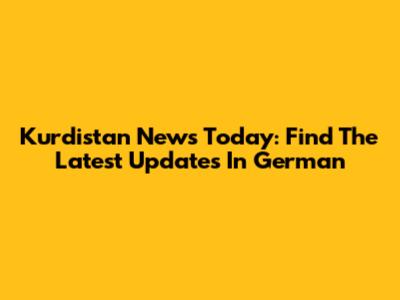 Kurdistan News Today: Find The Latest Updates In German