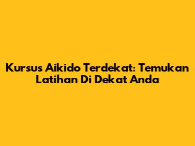 Kursus Aikido Terdekat: Temukan Latihan Di Dekat Anda