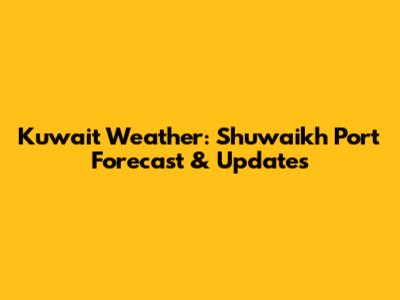 Kuwait Weather: Shuwaikh Port Forecast & Updates