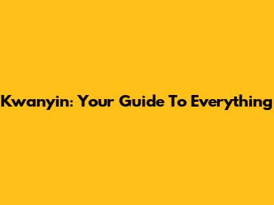 Kwanyin: Your Guide To Everything