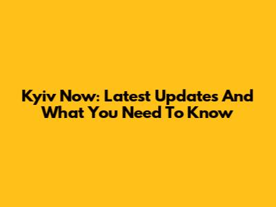 Kyiv Now: Latest Updates And What You Need To Know
