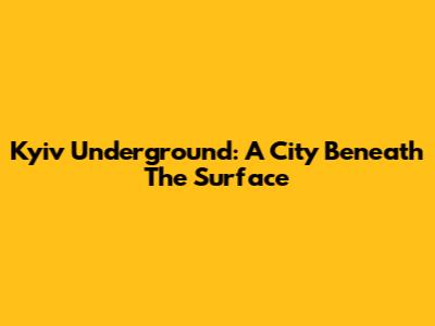 Kyiv Underground: A City Beneath The Surface