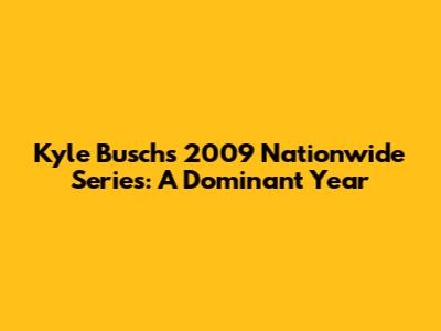 Kyle Busch's 2009 Nationwide Series: A Dominant Year