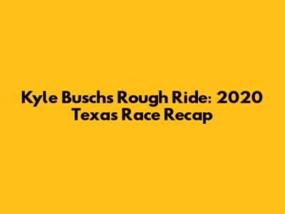 Kyle Busch's Rough Ride: 2020 Texas Race Recap