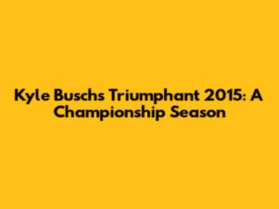 Kyle Busch's Triumphant 2015: A Championship Season