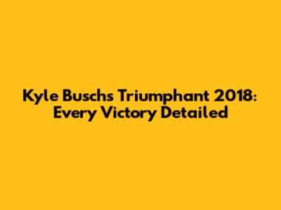 Kyle Busch's Triumphant 2018: Every Victory Detailed