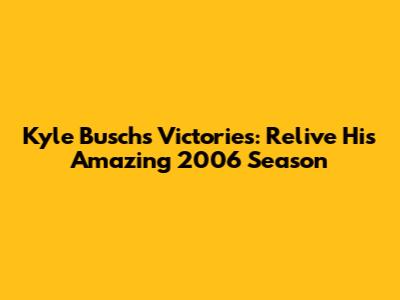 Kyle Busch's Victories: Relive His Amazing 2006 Season