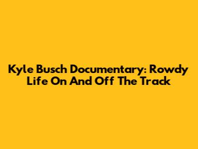 Kyle Busch Documentary: Rowdy Life On And Off The Track