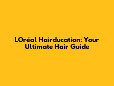 L'Oréal Hairducation: Your Ultimate Hair Guide