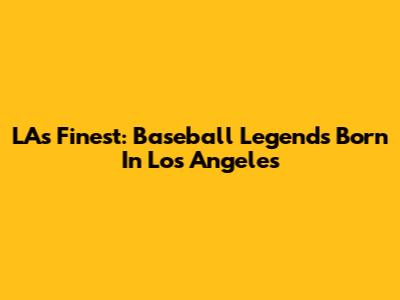 LA's Finest: Baseball Legends Born In Los Angeles