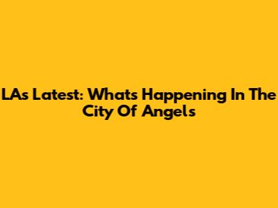 LA's Latest: What's Happening In The City Of Angels