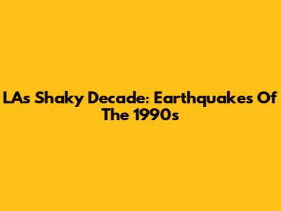 LA's Shaky Decade: Earthquakes Of The 1990s