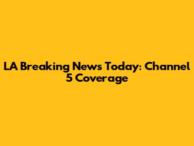 LA Breaking News Today: Channel 5 Coverage