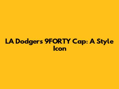 LA Dodgers 9FORTY Cap: A Style Icon