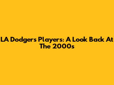 LA Dodgers Players: A Look Back At The 2000s