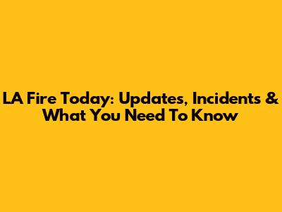 LA Fire Today: Updates, Incidents & What You Need To Know