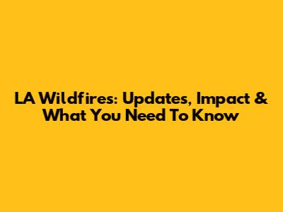 LA Wildfires: Updates, Impact & What You Need To Know